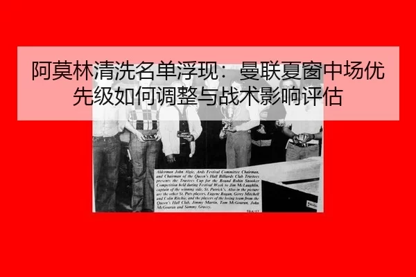 阿莫林清洗名单浮现：曼联夏窗中场优先级如何调整与战术影响评估