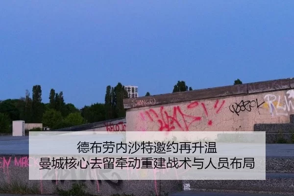 德布劳内沙特邀约再升温 曼城核心去留牵动重建战术与人员布局