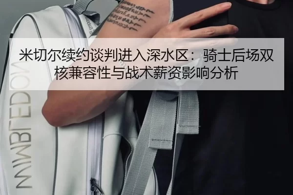 米切尔续约谈判进入深水区：骑士后场双核兼容性与战术薪资影响分析