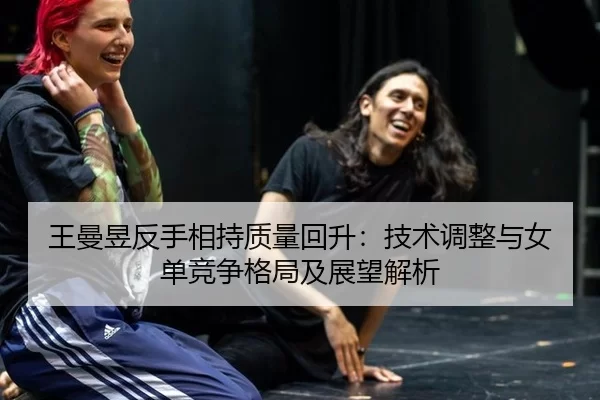 王曼昱反手相持质量回升：技术调整与女单竞争格局及展望解析