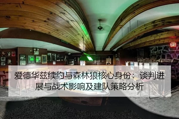 爱德华兹续约与森林狼核心身份：谈判进展与战术影响及建队策略分析