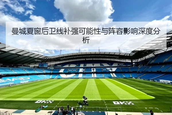 曼城夏窗后卫线补强可能性与阵容影响深度分析