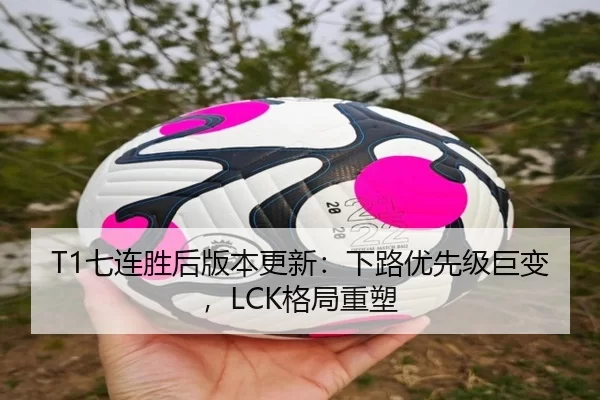 T1七连胜后版本更新：下路优先级巨变，LCK格局重塑