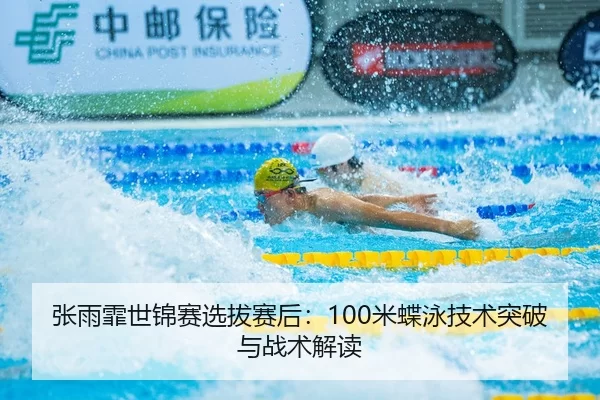 张雨霏世锦赛选拔赛后：100米蝶泳技术突破与战术解读