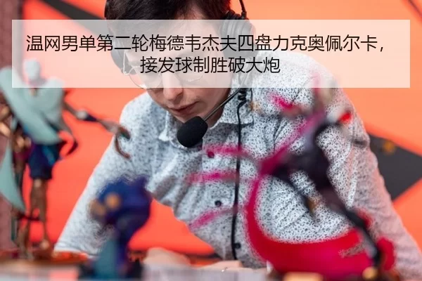温网男单第二轮梅德韦杰夫四盘力克奥佩尔卡，接发球制胜破大炮